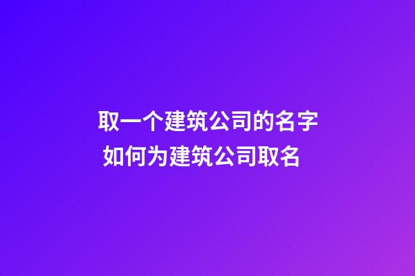 取一个建筑公司的名字 如何为建筑公司取名